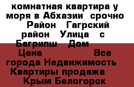 3 комнатная квартира у моря в Абхазии, срочно › Район ­ Гагрский район › Улица ­ с. Багрипш › Дом ­ 75 › Цена ­ 3 000 000 - Все города Недвижимость » Квартиры продажа   . Крым,Белогорск